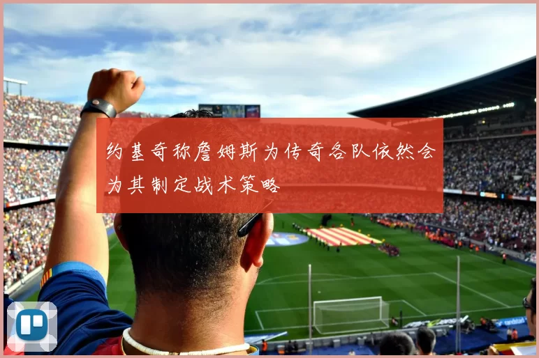 约基奇称詹姆斯为传奇各队依然会为其制定战术策略