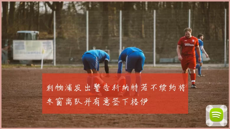 利物浦发出警告科纳特若不续约将冬窗离队并有意签下格伊