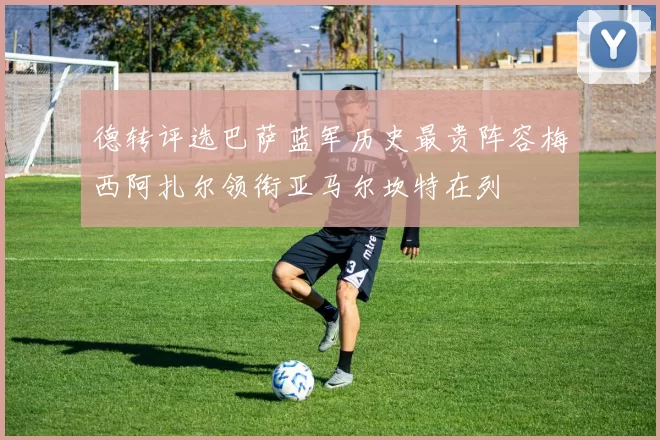 德转评选巴萨蓝军历史最贵阵容梅西阿扎尔领衔亚马尔坎特在列