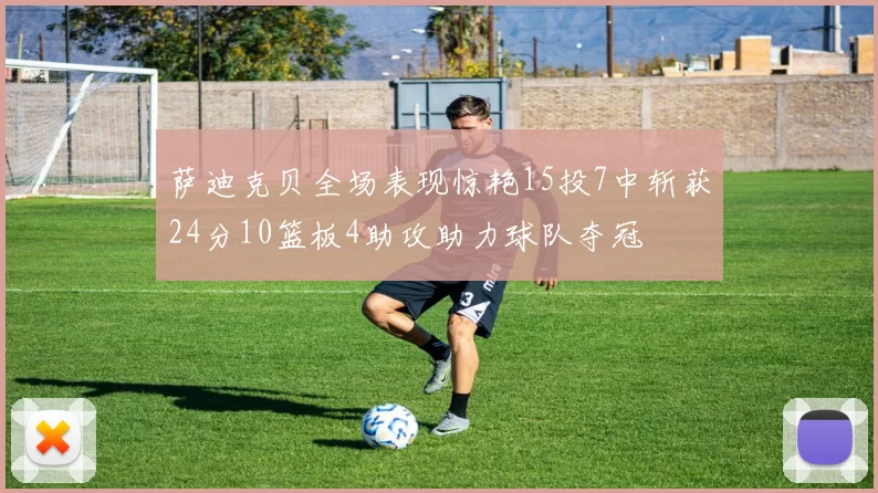 萨迪克贝全场表现惊艳15投7中斩获24分10篮板4助攻助力球队夺冠