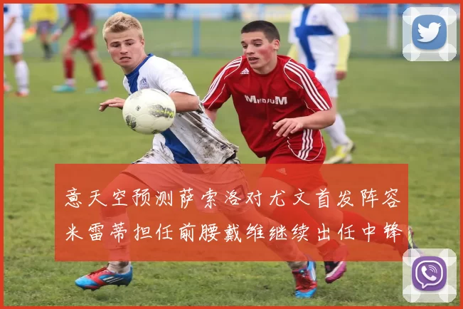 意天空预测萨索洛对尤文首发阵容米雷蒂担任前腰戴维继续出任中锋