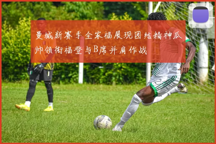 曼城新赛季全家福展现团结精神瓜帅领衔福登与B席并肩作战