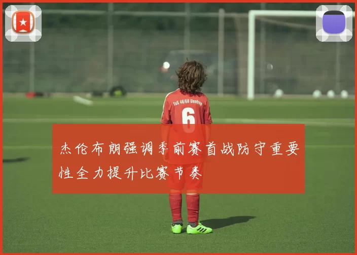 杰伦布朗强调季前赛首战防守重要性全力提升比赛节奏