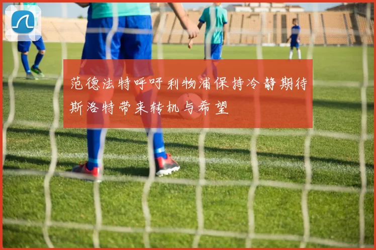 范德法特呼吁利物浦保持冷静期待斯洛特带来转机与希望