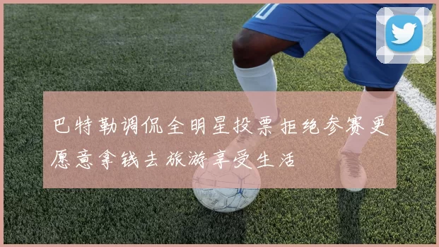 巴特勒调侃全明星投票拒绝参赛更愿意拿钱去旅游享受生活