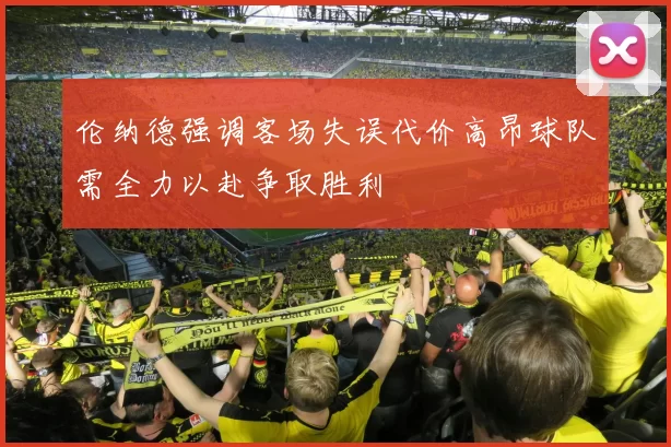 伦纳德强调客场失误代价高昂球队需全力以赴争取胜利