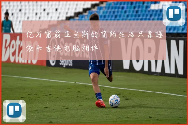 亿万富翁亚当斯的简约生活只靠睡袋和吉他电脑相伴