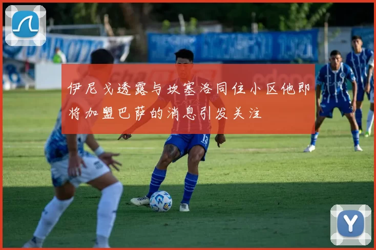伊尼戈透露与坎塞洛同住小区他即将加盟巴萨的消息引发关注