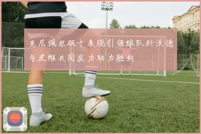 克尼佩尔双十表现引领球队科沃德与皮维共同发力助力胜利