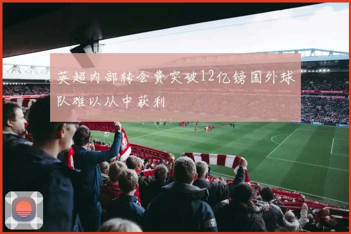 英超内部转会费突破12亿镑国外球队难以从中获利