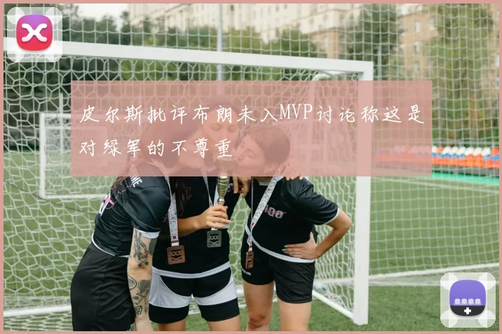 皮尔斯批评布朗未入MVP讨论称这是对绿军的不尊重