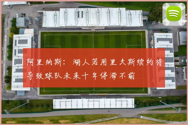 阿里纳斯：湖人若用里夫斯续约将导致球队未来十年停滞不前