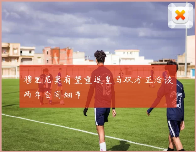 穆里尼奥有望重返皇马双方正洽谈两年合同细节