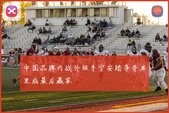 中国品牌内战升级李宁安踏争夺库里成最后赢家