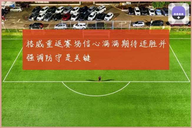 格威重返赛场信心满满期待连胜并强调防守是关键