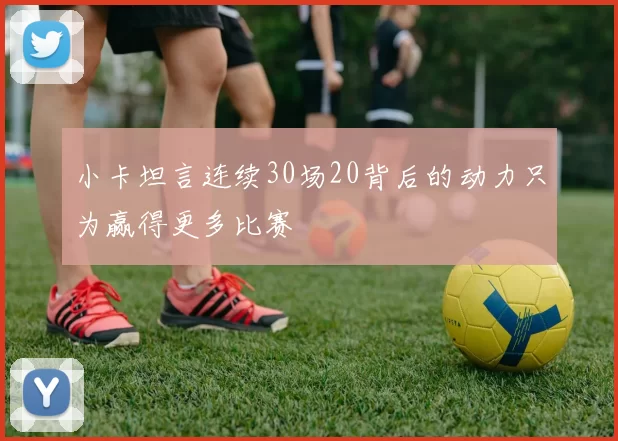 小卡坦言连续30场20背后的动力只为赢得更多比赛